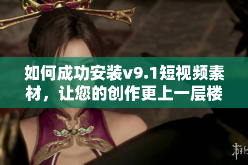 如何成功安装v9.1短视频素材，让您的创作更上一层楼