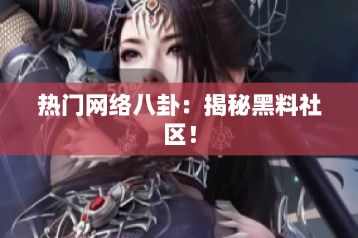 热门网络八卦：揭秘黑料社区！
