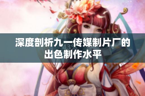 深度剖析九一传媒制片厂的出色制作水平