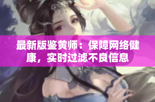 最新版鉴黄师：保障网络健康，实时过滤不良信息