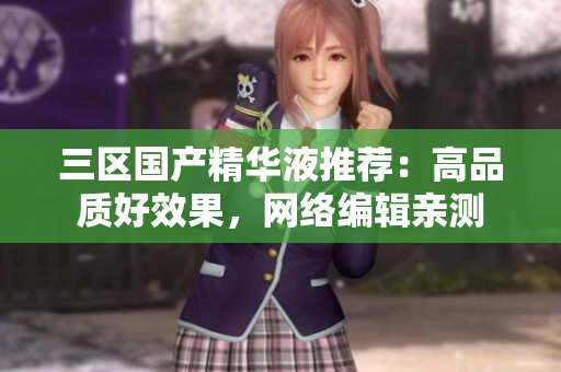 三区国产精华液推荐：高品质好效果，网络编辑亲测