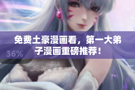 免费土豪漫画看，第一大弟子漫画重磅推荐！