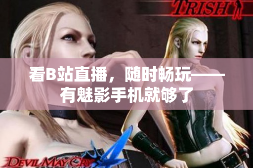 看B站直播，随时畅玩——有魅影手机就够了
