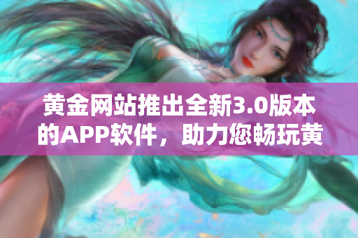 黄金网站推出全新3.0版本的APP软件，助力您畅玩黄金世界