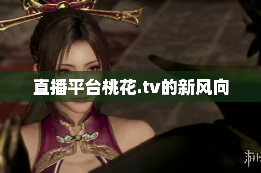 直播平台桃花.tv的新风向