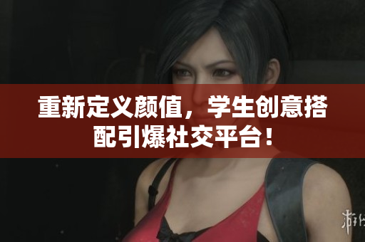 重新定义颜值，学生创意搭配引爆社交平台！