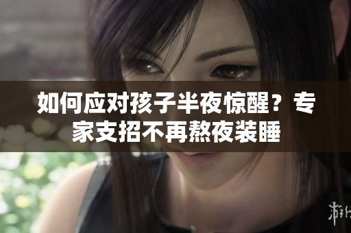 如何应对孩子半夜惊醒？专家支招不再熬夜装睡