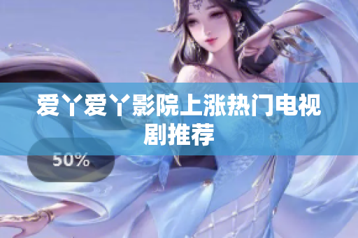 爱丫爱丫影院上涨热门电视剧推荐