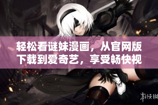 轻松看谜妹漫画，从官网版下载到爱奇艺，享受畅快视觉盛宴