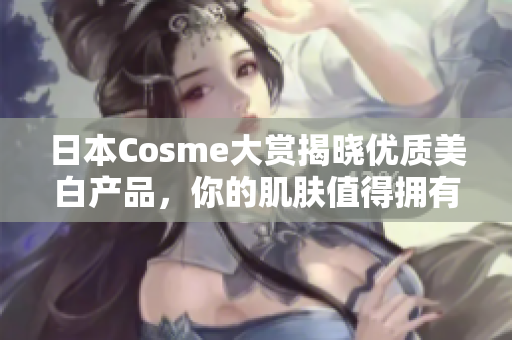 日本Cosme大赏揭晓优质美白产品，你的肌肤值得拥有！