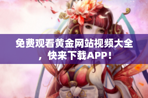 免费观看黄金网站视频大全，快来下载APP！