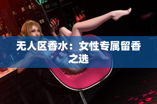 无人区香水：女性专属留香之选