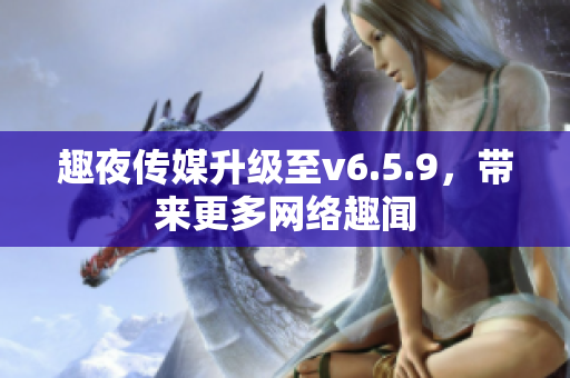 趣夜传媒升级至v6.5.9，带来更多网络趣闻