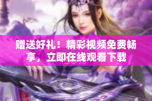 赠送好礼！精彩视频免费畅享，立即在线观看下载
