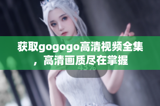 获取gogogo高清视频全集，高清画质尽在掌握