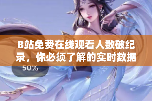 B站免费在线观看人数破纪录，你必须了解的实时数据