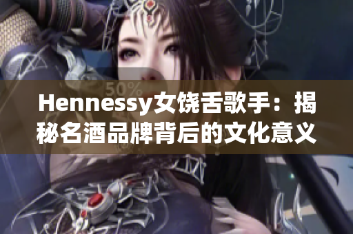 Hennessy女饶舌歌手：揭秘名酒品牌背后的文化意义
