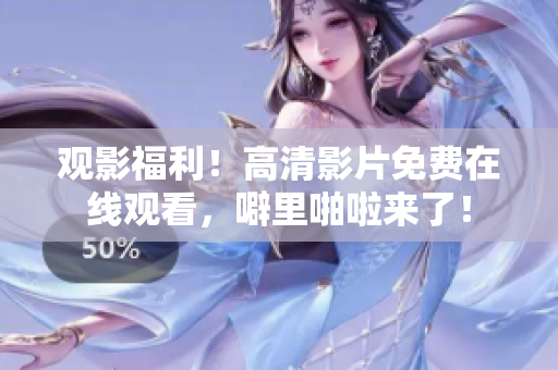 观影福利！高清影片免费在线观看，噼里啪啦来了！