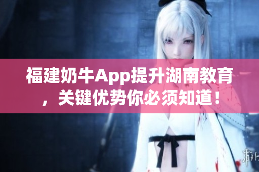 福建奶牛App提升湖南教育，关键优势你必须知道！