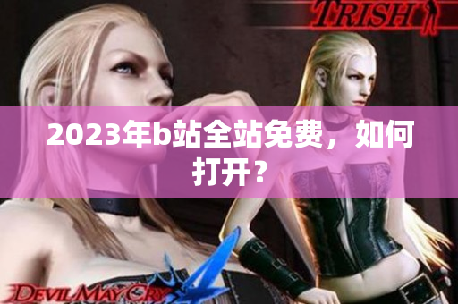 2023年b站全站免费，如何打开？