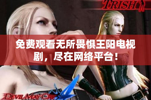 免费观看无所畏惧王阳电视剧，尽在网络平台！