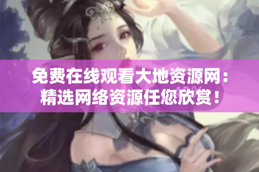 免费在线观看大地资源网：精选网络资源任您欣赏！
