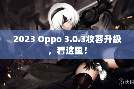 2023 Oppo 3.0.3妆容升级，看这里！