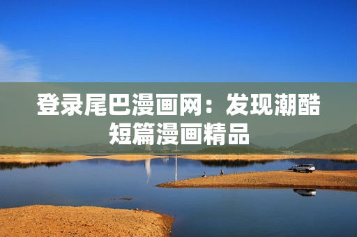 登录尾巴漫画网：发现潮酷短篇漫画精品