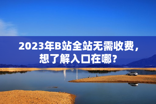 2023年B站全站无需收费，想了解入口在哪？