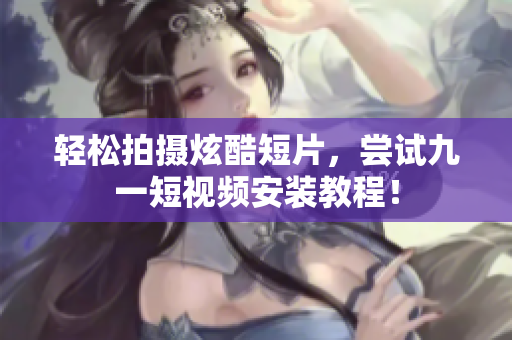 轻松拍摄炫酷短片，尝试九一短视频安装教程！