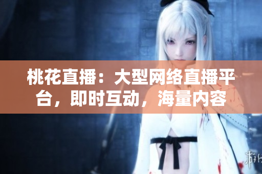 桃花直播：大型网络直播平台，即时互动，海量内容