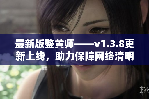 最新版鉴黄师——v1.3.8更新上线，助力保障网络清明