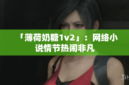 「薄荷奶糖1v2」：网络小说情节热闹非凡