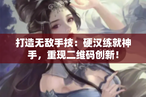 打造无敌手技：硬汉练就神手，重现二维码创新！