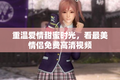 重温爱情甜蜜时光，看最美情侣免费高清视频
