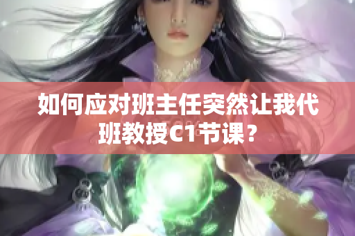 如何应对班主任突然让我代班教授C1节课？