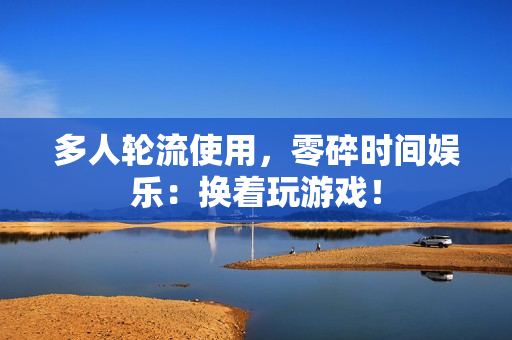 多人轮流使用，零碎时间娱乐：换着玩游戏！