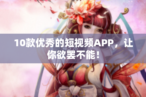 10款优秀的短视频APP，让你欲罢不能！