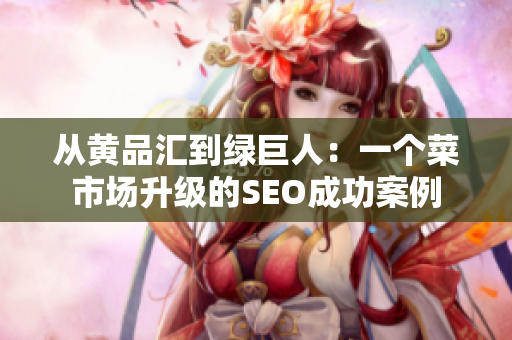 从黄品汇到绿巨人：一个菜市场升级的SEO成功案例
