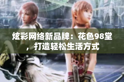 炫彩网络新品牌：花色98堂，打造轻松生活方式