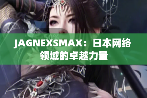 JAGNEXSMAX：日本网络领域的卓越力量