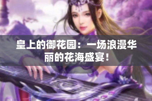皇上的御花园：一场浪漫华丽的花海盛宴！