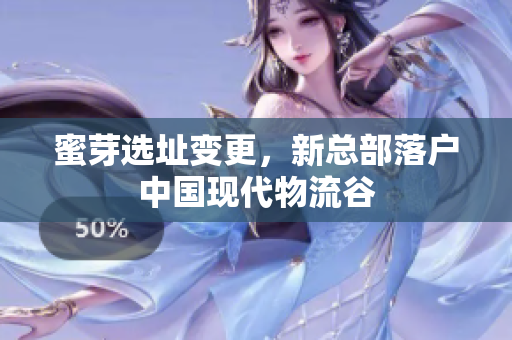 蜜芽选址变更，新总部落户中国现代物流谷