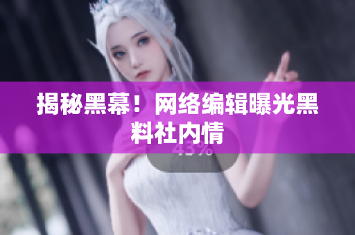 揭秘黑幕！网络编辑曝光黑料社内情