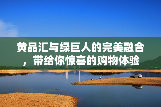 黄品汇与绿巨人的完美融合，带给你惊喜的购物体验