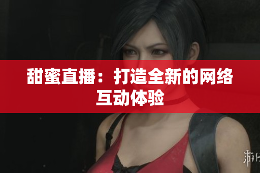 甜蜜直播：打造全新的网络互动体验