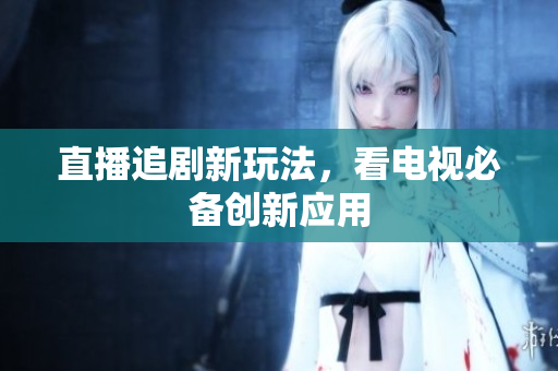 直播追剧新玩法，看电视必备创新应用