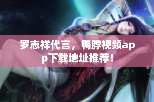 罗志祥代言，鸭脖视频app下载地址推荐！
