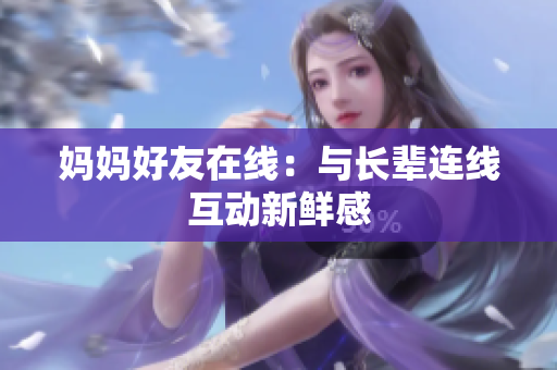 妈妈好友在线：与长辈连线互动新鲜感