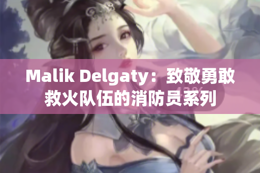 Malik Delgaty：致敬勇敢救火队伍的消防员系列